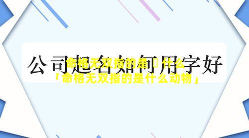 命格无双指的是 ☘ 什么「命格无双指的是什么动物」